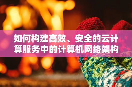如何构建高效、安全的云计算服务中的计算机网络架构？