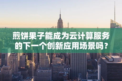 煎饼果子能成为云计算服务的下一个创新应用场景吗？