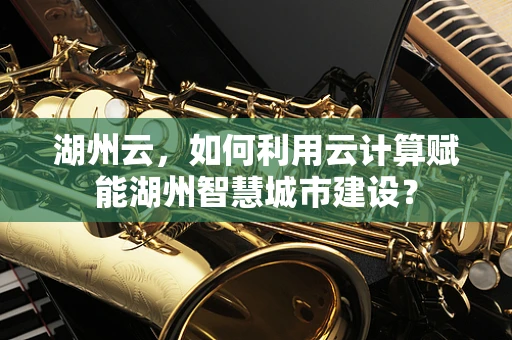 湖州云，如何利用云计算赋能湖州智慧城市建设？