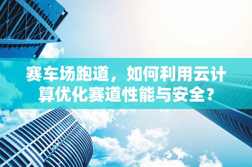 赛车场跑道，如何利用云计算优化赛道性能与安全？