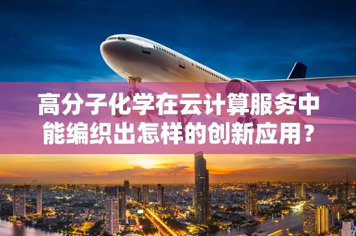 高分子化学在云计算服务中能编织出怎样的创新应用？