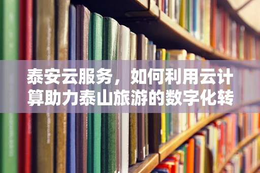 泰安云服务，如何利用云计算助力泰山旅游的数字化转型？