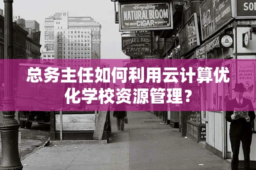 总务主任如何利用云计算优化学校资源管理？