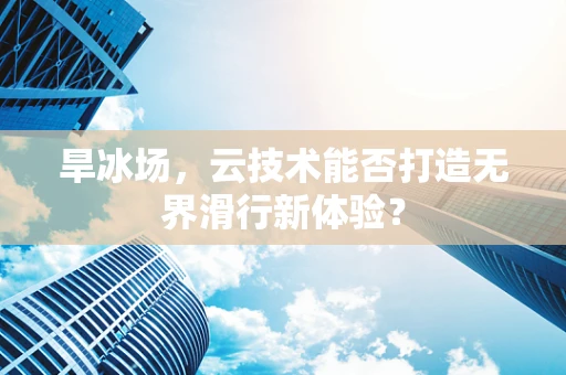 旱冰场，云技术能否打造无界滑行新体验？