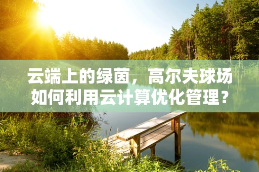 云端上的绿茵，高尔夫球场如何利用云计算优化管理？