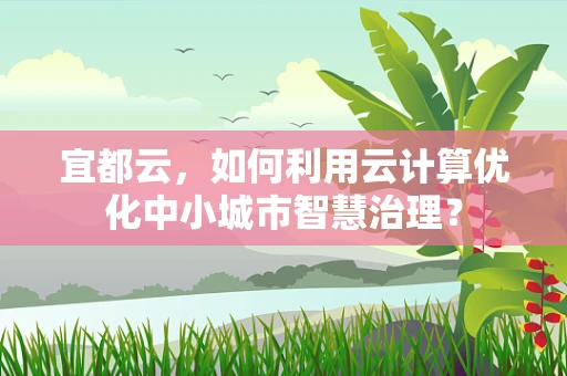 宜都云，如何利用云计算优化中小城市智慧治理？
