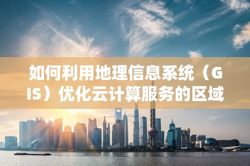 如何利用地理信息系统（GIS）优化云计算服务的区域性部署？