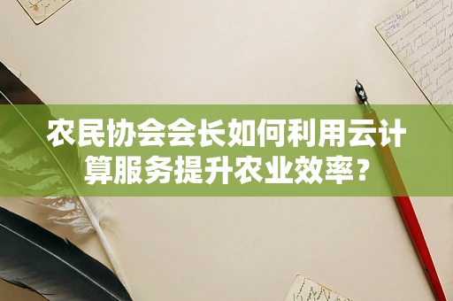 农民协会会长如何利用云计算服务提升农业效率？
