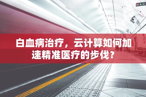 白血病治疗，云计算如何加速精准医疗的步伐？