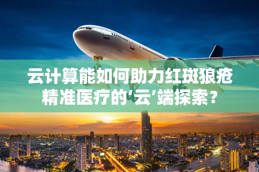 云计算能如何助力红斑狼疮精准医疗的‘云’端探索？