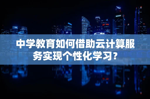 中学教育如何借助云计算服务实现个性化学习？