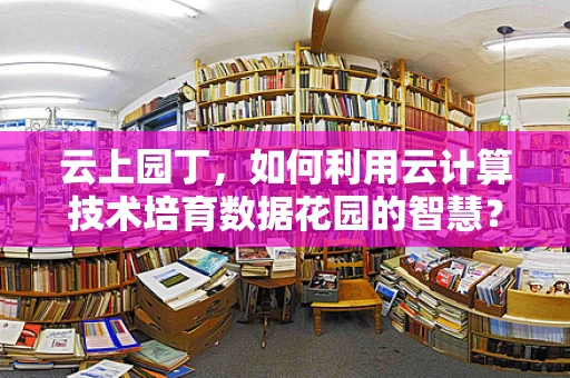 云上园丁，如何利用云计算技术培育数据花园的智慧？