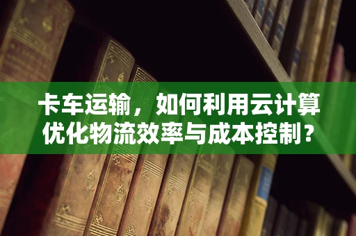 卡车运输，如何利用云计算优化物流效率与成本控制？