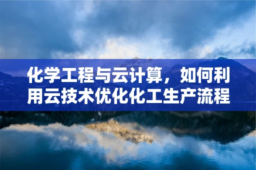 化学工程与云计算，如何利用云技术优化化工生产流程？
