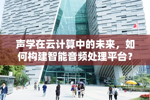 声学在云计算中的未来，如何构建智能音频处理平台？