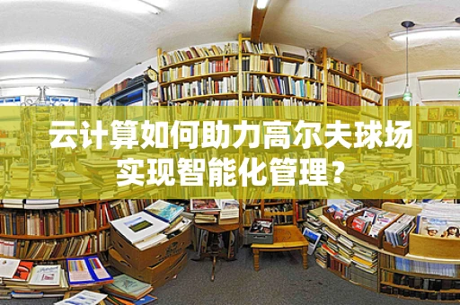 云计算如何助力高尔夫球场实现智能化管理？