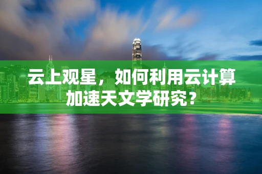 云上观星，如何利用云计算加速天文学研究？