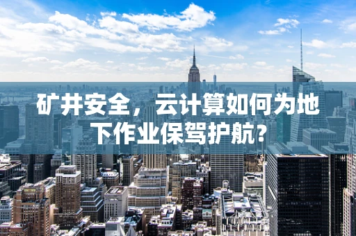 矿井安全，云计算如何为地下作业保驾护航？