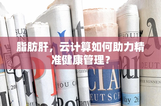脂肪肝，云计算如何助力精准健康管理？