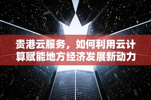 贵港云服务，如何利用云计算赋能地方经济发展新动力？