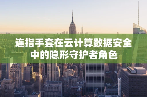 连指手套在云计算数据安全中的隐形守护者角色