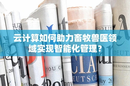 云计算如何助力畜牧兽医领域实现智能化管理？