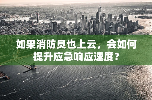 如果消防员也上云，会如何提升应急响应速度？