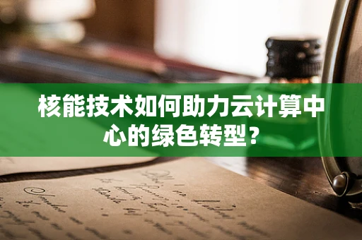 核能技术如何助力云计算中心的绿色转型？