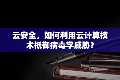 云安全，如何利用云计算技术抵御病毒学威胁？