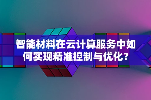 智能材料在云计算服务中如何实现精准控制与优化？