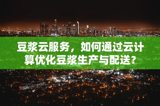 豆浆云服务，如何通过云计算优化豆浆生产与配送？