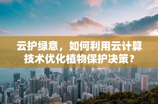 云护绿意，如何利用云计算技术优化植物保护决策？