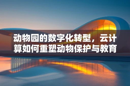 动物园的数字化转型，云计算如何重塑动物保护与教育？