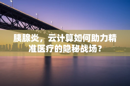 胰腺炎，云计算如何助力精准医疗的隐秘战场？