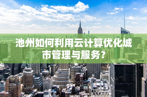 池州如何利用云计算优化城市管理与服务？