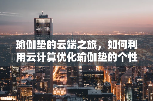 瑜伽垫的云端之旅，如何利用云计算优化瑜伽垫的个性化定制与追踪管理？