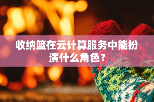 收纳篮在云计算服务中能扮演什么角色？