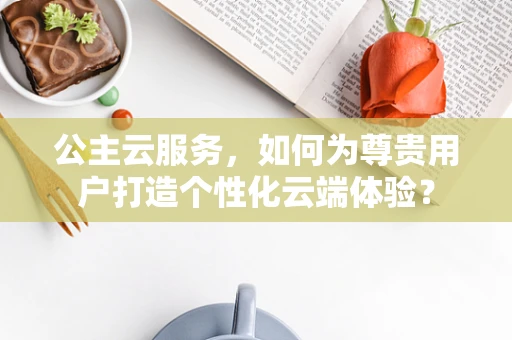 公主云服务，如何为尊贵用户打造个性化云端体验？