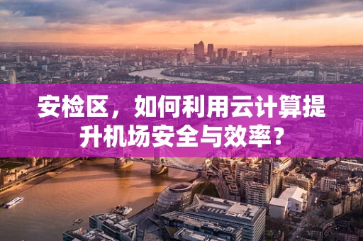 安检区，如何利用云计算提升机场安全与效率？