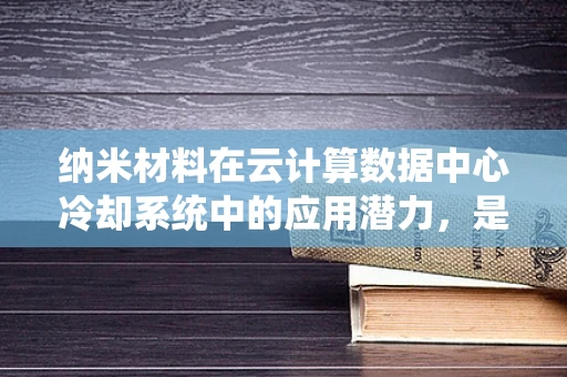 纳米材料在云计算数据中心冷却系统中的应用潜力，是未来降温的‘微小奇迹’吗？