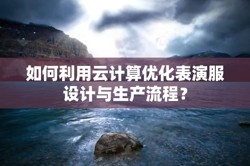 如何利用云计算优化表演服设计与生产流程？