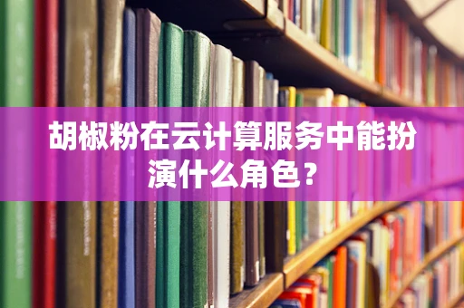 胡椒粉在云计算服务中能扮演什么角色？