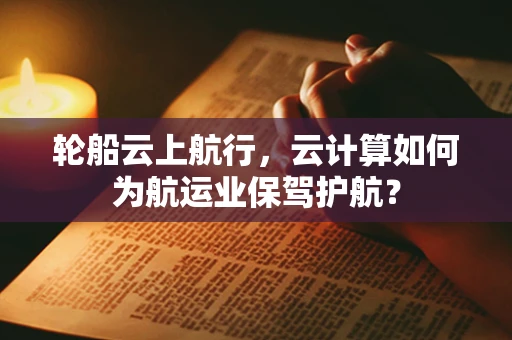 轮船云上航行，云计算如何为航运业保驾护航？