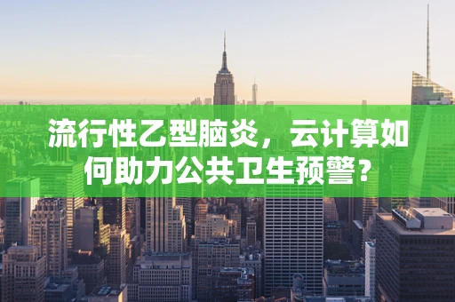 流行性乙型脑炎，云计算如何助力公共卫生预警？
