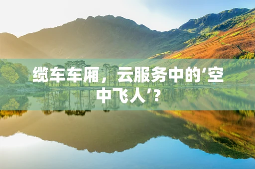 缆车车厢，云服务中的‘空中飞人’？