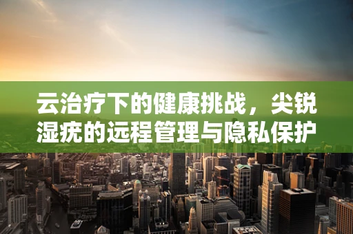 云治疗下的健康挑战，尖锐湿疣的远程管理与隐私保护
