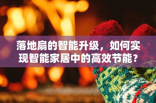 落地扇的智能升级，如何实现智能家居中的高效节能？