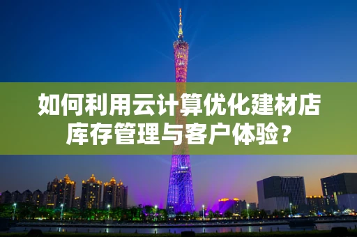 如何利用云计算优化建材店库存管理与客户体验？