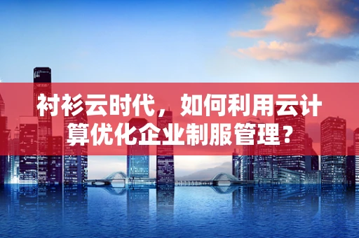 衬衫云时代，如何利用云计算优化企业制服管理？