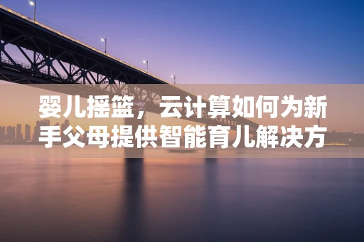 婴儿摇篮，云计算如何为新手父母提供智能育儿解决方案？